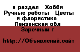  в раздел : Хобби. Ручные работы » Цветы и флористика . Пензенская обл.,Заречный г.